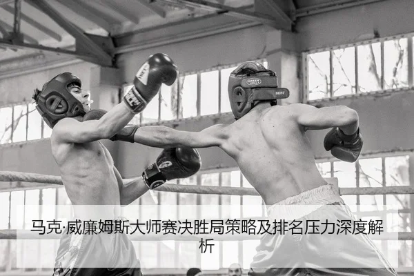 马克·威廉姆斯大师赛决胜局策略及排名压力深度解析